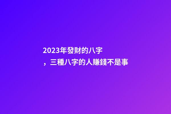 2023年發財的八字，三種八字的人賺錢不是事